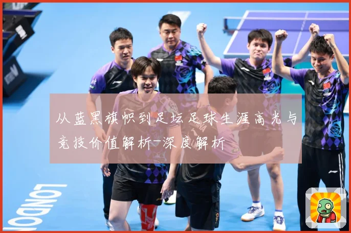 从蓝黑旗帜到足坛足球生涯高光与竞技价值解析-深度解析