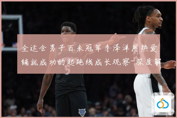 全运会男子百米冠军李泽洋用热爱铺就成功的起跑线成长观察-深度解析