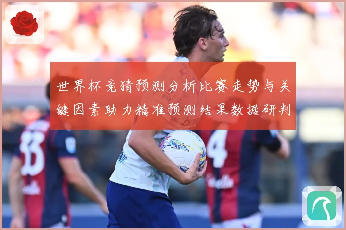 世界杯竞猜预测分析比赛走势与关键因素助力精准预测结果数据研判-深度解析