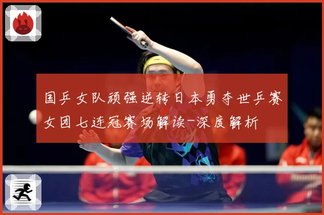 国乒女队顽强逆转日本勇夺世乒赛女团七连冠赛场解读-深度解析