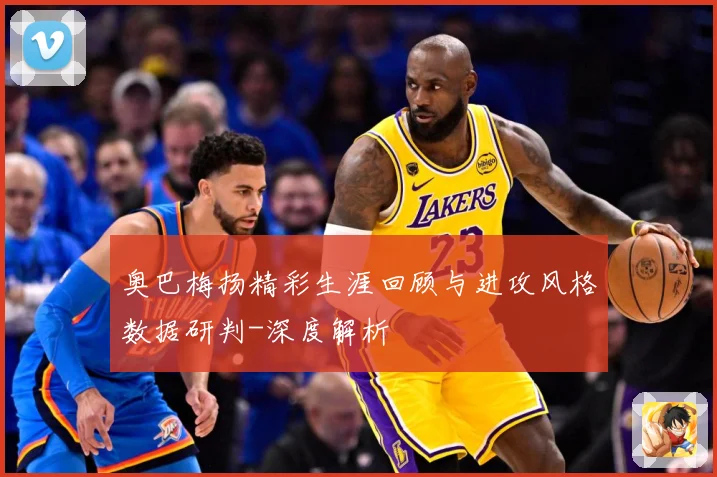 奥巴梅扬精彩生涯回顾与进攻风格数据研判-深度解析