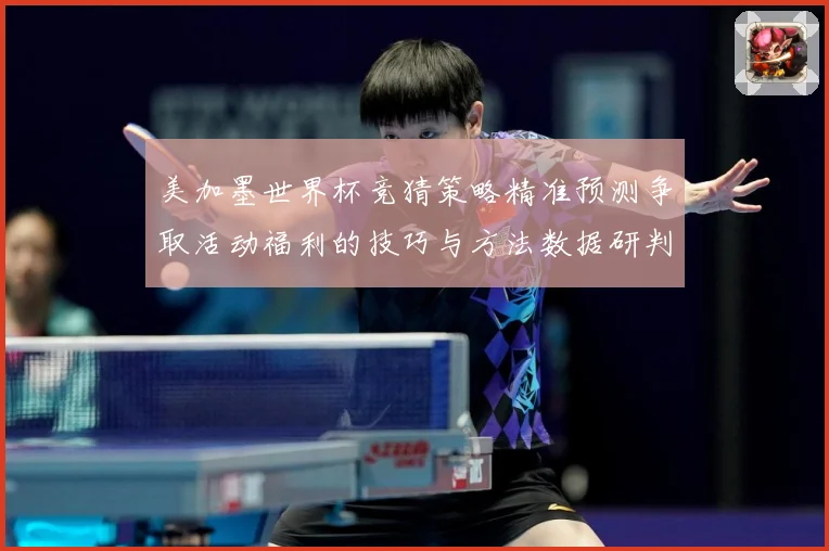 美加墨世界杯竞猜策略精准预测争取活动福利的技巧与方法数据研判-深度解析