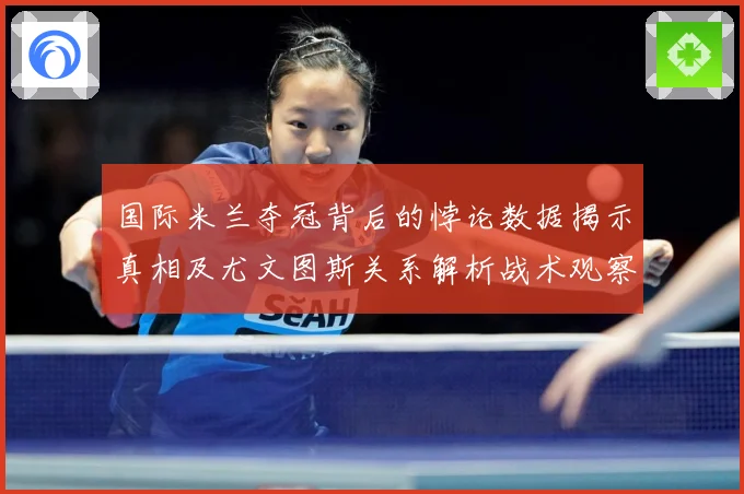 国际米兰夺冠背后的悖论数据揭示真相及尤文图斯关系解析战术观察-深度解析