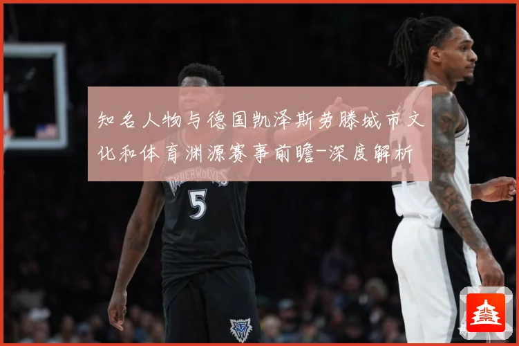 知名人物与德国凯泽斯劳滕城市文化和体育渊源赛事前瞻-深度解析