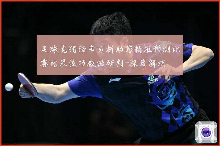 足球竞猜赔率分析助您精准预测比赛结果技巧数据研判-深度解析