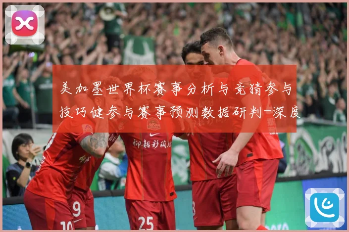 美加墨世界杯赛事分析与竞猜参与技巧健参与赛事预测数据研判-深度解析