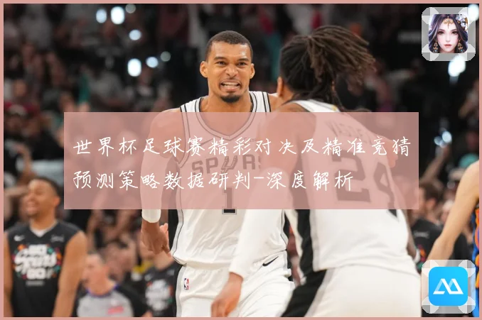 世界杯足球赛精彩对决及精准竞猜预测策略数据研判-深度解析