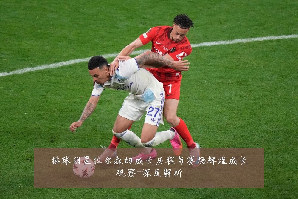 排球明星拉尔森的成长历程与赛场辉煌成长观察-深度解析