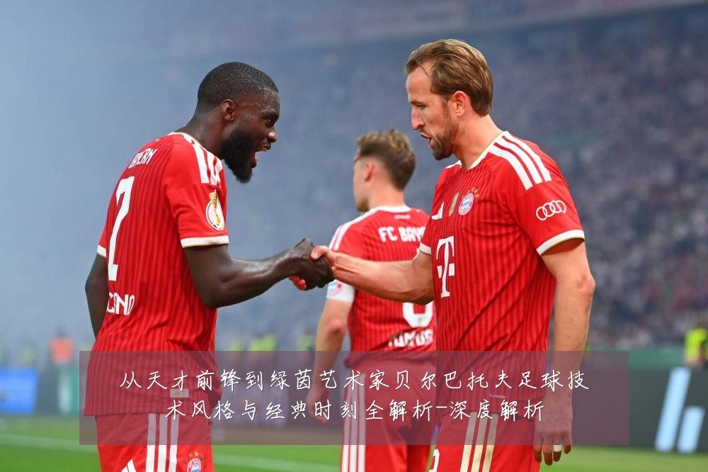 从天才前锋到绿茵艺术家贝尔巴托夫足球技术风格与经典时刻全解析-深度解析