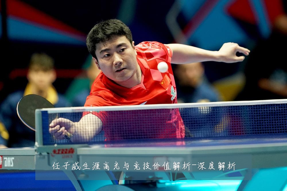 任子威生涯高光与竞技价值解析-深度解析
