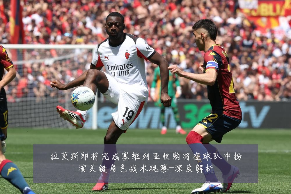 拉莫斯即将完成塞维利亚收购将在球队中扮演关键角色战术观察-深度解析