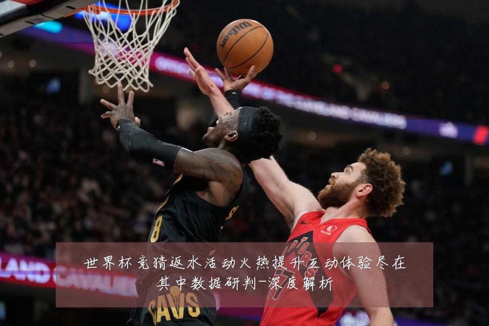 世界杯竞猜返水活动火热提升互动体验尽在其中数据研判-深度解析