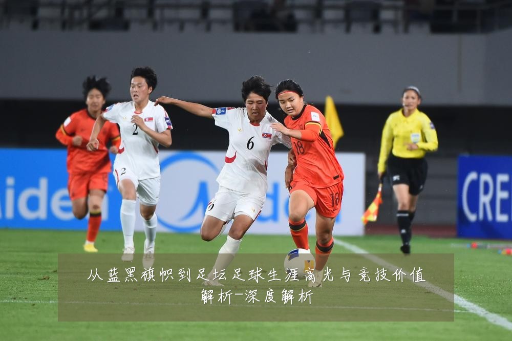 从蓝黑旗帜到足坛足球生涯高光与竞技价值解析-深度解析