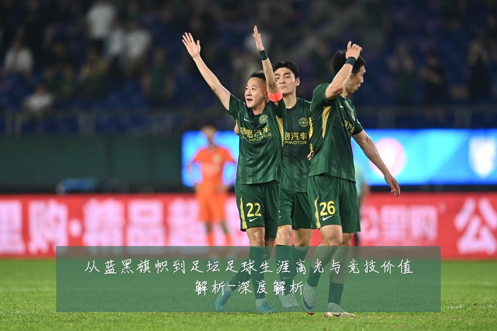 从蓝黑旗帜到足坛足球生涯高光与竞技价值解析-深度解析